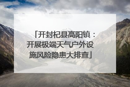 开封杞县高阳镇：开展极端天气户外设施风险隐患大排查