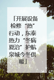 开展设备检修“热”行动，东泰热力“冬病夏治”护航泉城今冬供暖