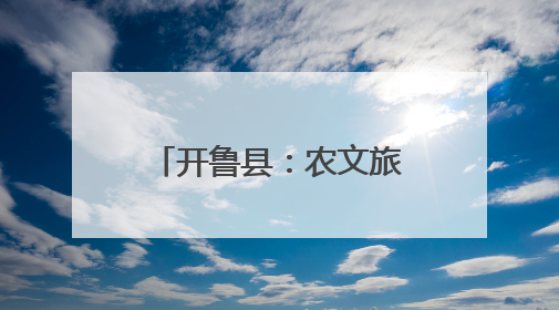 开鲁县：农文旅融合发展 擦亮乡村振兴底色