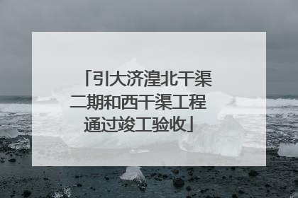 引大济湟北干渠二期和西干渠工程通过竣工验收