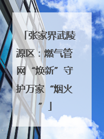 张家界武陵源区：燃气管网“焕新”守护万家“烟火”