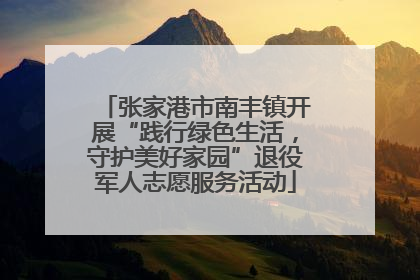 张家港市南丰镇开展“践行绿色生活，守护美好家园”退役军人志愿服务活动