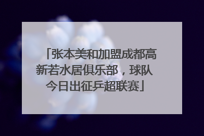 张本美和加盟成都高新若水居俱乐部，球队今日出征乒超联赛