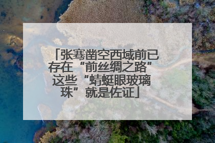 张骞凿空西域前已存在“前丝绸之路” 这些“蜻蜓眼玻璃珠”就是佐证
