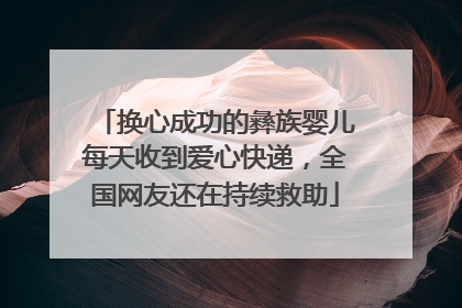 换心成功的彝族婴儿每天收到爱心快递，全国网友还在持续救助