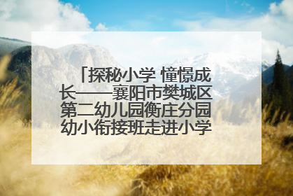 探秘小学 憧憬成长——襄阳市樊城区第二幼儿园衡庄分园幼小衔接班走进小学开展参观体验活动
