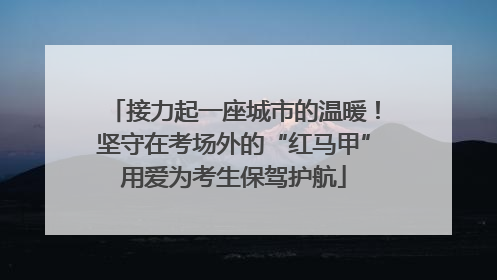 接力起一座城市的温暖！坚守在考场外的“红马甲”用爱为考生保驾护航