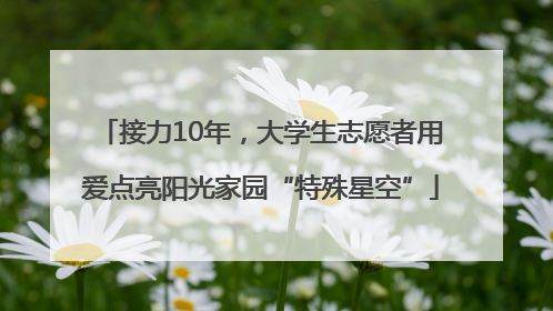接力10年，大学生志愿者用爱点亮阳光家园“特殊星空”
