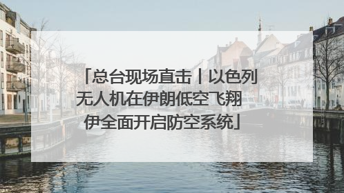 总台现场直击丨以色列无人机在伊朗低空飞翔 伊全面开启防空系统
