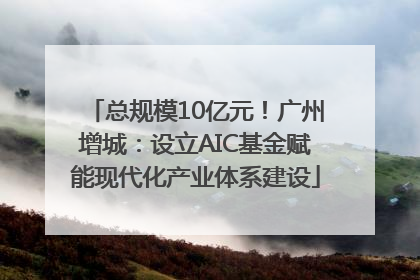 总规模10亿元！广州增城：设立AIC基金赋能现代化产业体系建设