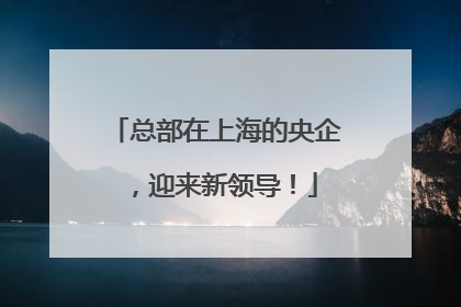 总部在上海的央企，迎来新领导！