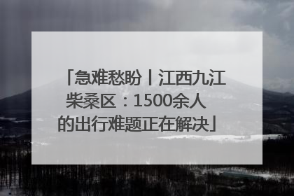 急难愁盼丨江西九江柴桑区：1500余人的出行难题正在解决