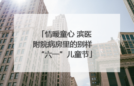 情暖童心 滨医附院病房里的别样“六一”儿童节