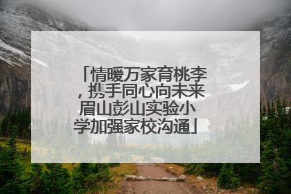 情暖万家育桃李，携手同心向未来 眉山彭山实验小学加强家校沟通