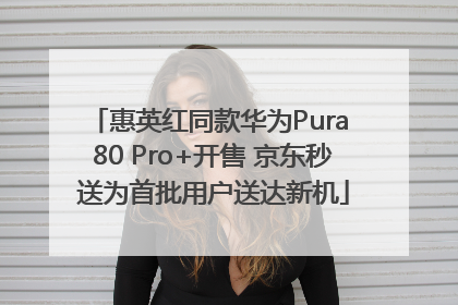 惠英红同款华为Pura 80 Pro+开售 京东秒送为首批用户送达新机