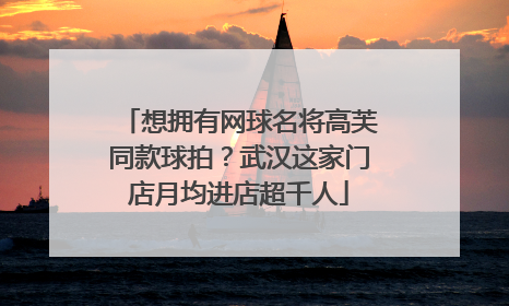 想拥有网球名将高芙同款球拍？武汉这家门店月均进店超千人