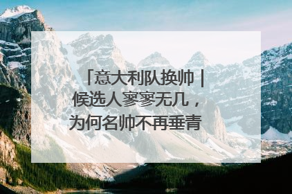 意大利队换帅｜候选人寥寥无几，为何名帅不再垂青“蓝衣军团”？
