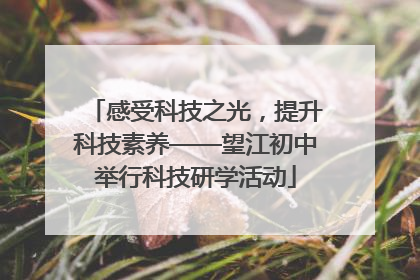 感受科技之光，提升科技素养——望江初中举行科技研学活动