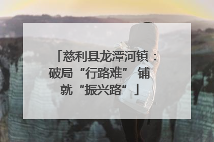 慈利县龙潭河镇：破局“行路难” 铺就“振兴路”
