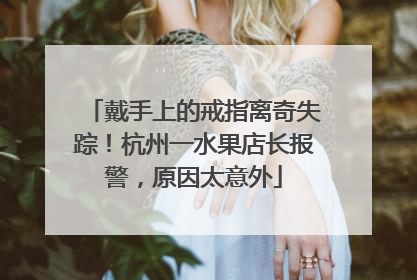 戴手上的戒指离奇失踪！杭州一水果店长报警，原因太意外