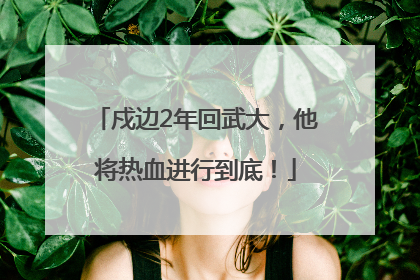 戍边2年回武大，他将热血进行到底！