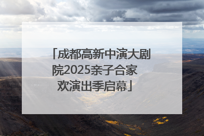 成都高新中演大剧院2025亲子合家欢演出季启幕