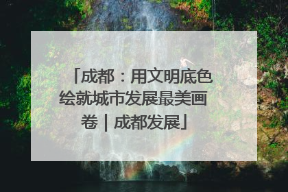 成都：用文明底色绘就城市发展最美画卷｜成都发展