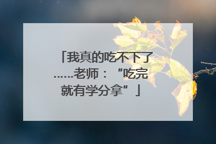 我真的吃不下了……老师：“吃完就有学分拿”