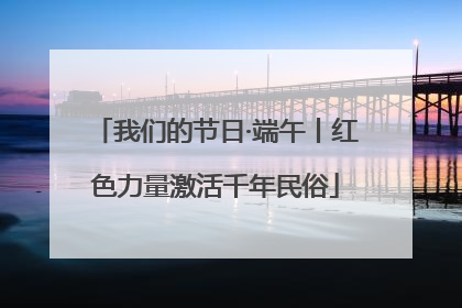 我们的节日·端午丨红色力量激活千年民俗