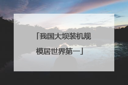 我国大坝装机规模居世界第一