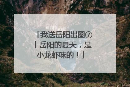 我送岳阳出圈⑦丨岳阳的夏天，是小龙虾味的！
