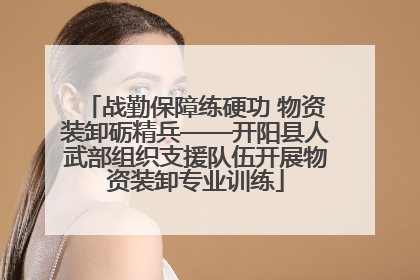 战勤保障练硬功 物资装卸砺精兵——开阳县人武部组织支援队伍开展物资装卸专业训练