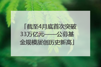 截至4月底首次突破33万亿元——公募基金规模屡创历史新高