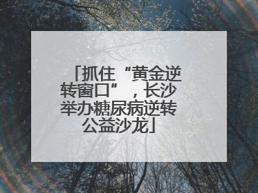 抓住“黄金逆转窗口”，长沙举办糖尿病逆转公益沙龙