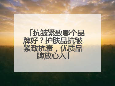 抗皱紧致哪个品牌好？护肤品抗皱紧致抗衰，优质品牌放心入
