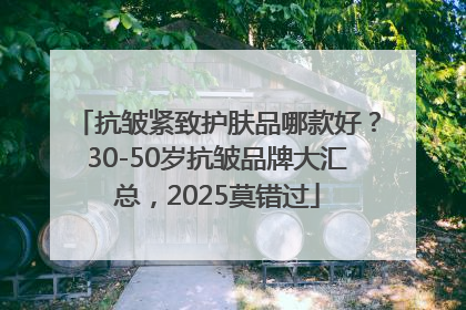 抗皱紧致护肤品哪款好？30-50岁抗皱品牌大汇总，2025莫错过
