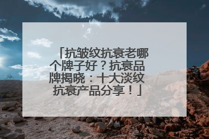 抗皱纹抗衰老哪个牌子好？抗衰品牌揭晓：十大淡纹抗衰产品分享！