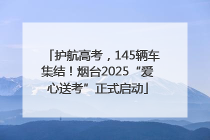 护航高考，145辆车集结！烟台2025“爱心送考”正式启动