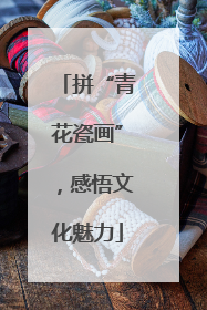 拼“青花瓷画”，感悟文化魅力