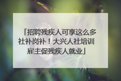 招聘残疾人可享这么多社补岗补！大兴人社培训雇主促残疾人就业