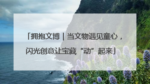 拥抱文博｜当文物遇见童心，闪光创意让宝藏“动”起来