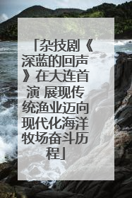 杂技剧《深蓝的回声》在大连首演 展现传统渔业迈向现代化海洋牧场奋斗历程