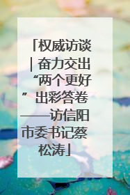 权威访谈｜奋力交出“两个更好”出彩答卷——访信阳市委书记蔡松涛