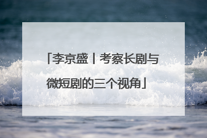 李京盛丨考察长剧与微短剧的三个视角