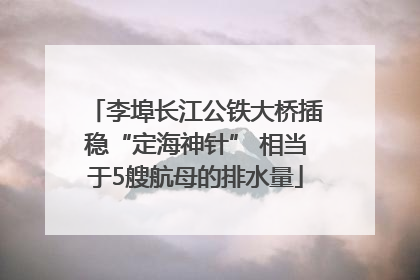 李埠长江公铁大桥插稳“定海神针” 相当于5艘航母的排水量