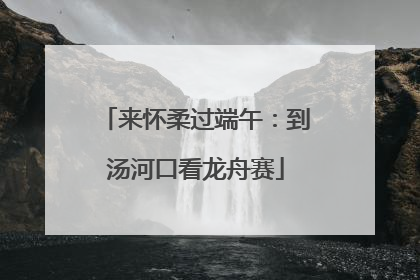 来怀柔过端午：到汤河口看龙舟赛
