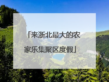 来浙北最大的农家乐集聚区度假