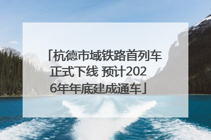 杭德市域铁路首列车正式下线 预计2026年年底建成通车