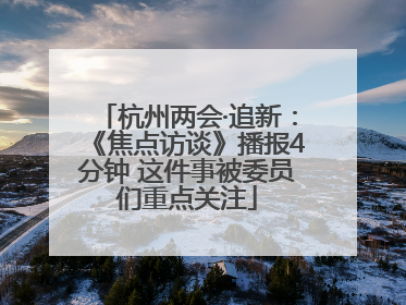 杭州两会·追新：《焦点访谈》播报4分钟 这件事被委员们重点关注