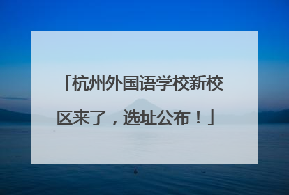 杭州外国语学校新校区来了，选址公布！
